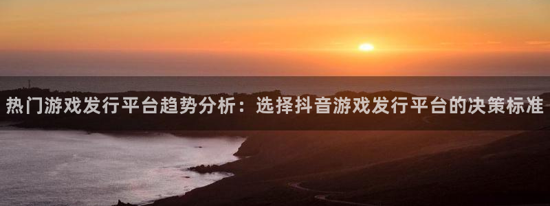 广州im电竞电子商务：热门游戏发行平台趋势分析：选择抖音游戏发行平台的决策标准