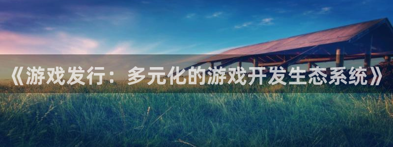 东莞im电竞信息科技有限公司：《游戏发行：多元化的游戏开发生态系统》