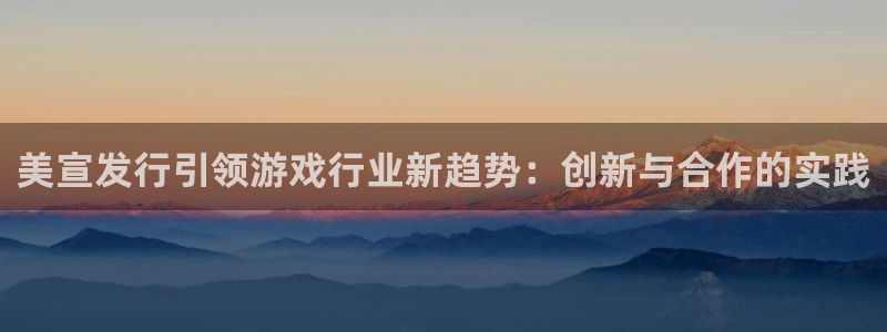 法国im电竞lvnces是奢侈品吗：美宣发行引领游戏行业新趋势：创新与合作的实践