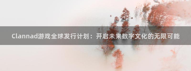 im电竞官网注册平台登录不上：Clannad游戏全球发行计划：开启未来数字文化的无限可能